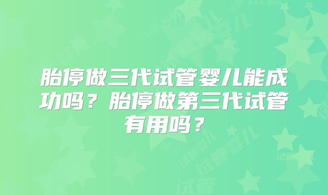 胎停做三代试管婴儿能成功吗？胎停做第三代试管有用吗？