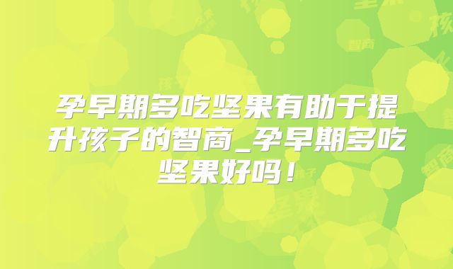 孕早期多吃坚果有助于提升孩子的智商_孕早期多吃坚果好吗！