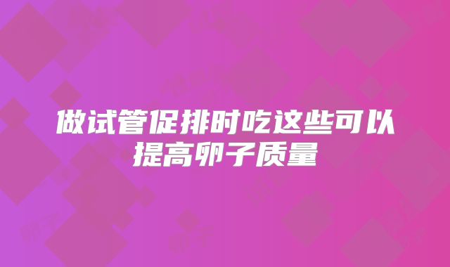 做试管促排时吃这些可以提高卵子质量