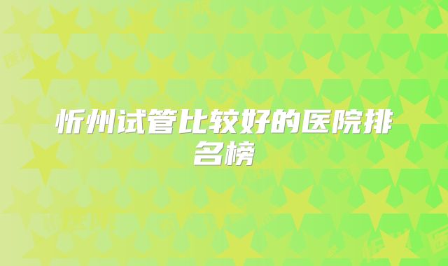 忻州试管比较好的医院排名榜