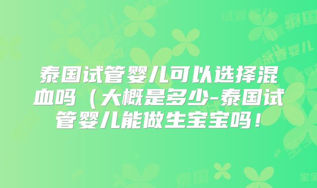 泰国试管婴儿可以选择混血吗(大概是多少-泰国试管婴儿能做生宝宝吗!