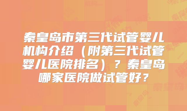 秦皇岛市第三代试管婴儿机构介绍(附第三代试管婴儿医院排名)?秦皇岛哪家医院做试管好?