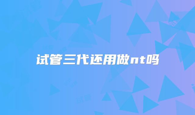 试管三代还用做nt吗