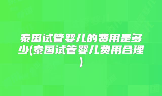 泰国试管婴儿的费用是多少(泰国试管婴儿费用合理)