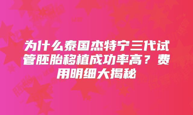 为什么泰国杰特宁三代试管胚胎移植成功率高？费用明细大揭秘