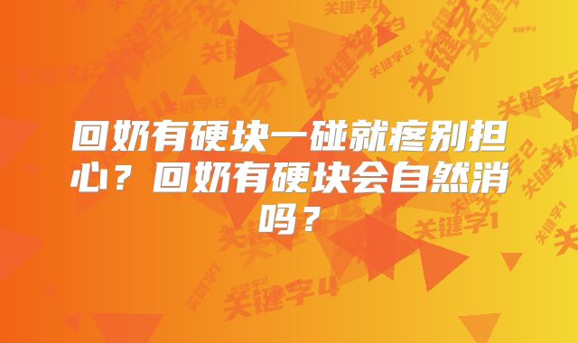 回奶有硬块一碰就疼别担心?回奶有硬块会自然消吗?