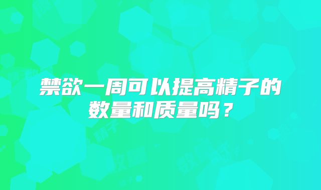 禁欲一周可以提高精子的数量和质量吗？
