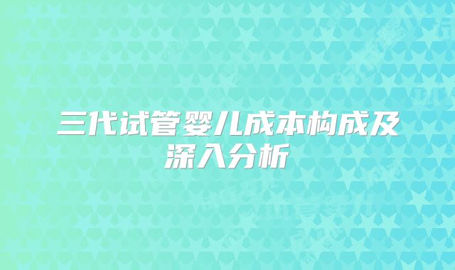 三代试管婴儿成本构成及深入分析