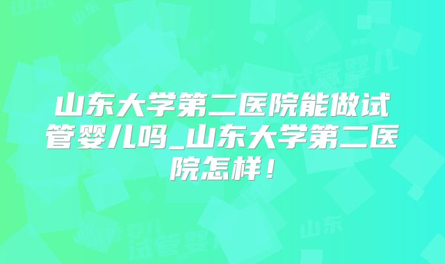 山东大学第二医院能做试管婴儿吗_山东大学第二医院怎样!