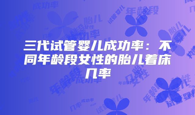 三代试管婴儿成功率：不同年龄段女性的胎儿着床几率