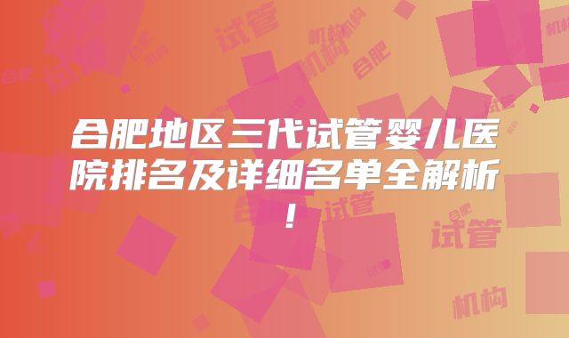 合肥地区三代试管婴儿医院排名及详细名单全解析！