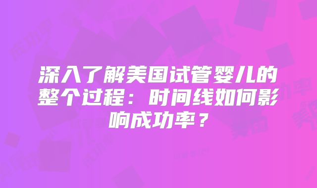 深入了解美国试管婴儿的整个过程:时间线如何影响成功率?