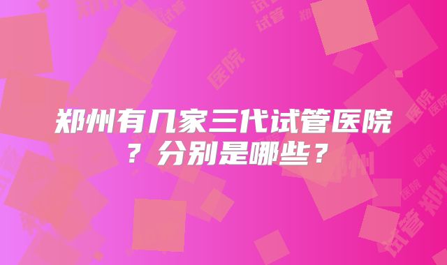 郑州有几家三代试管医院？分别是哪些？
