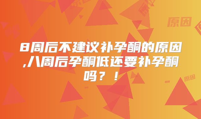8周后不建议补孕酮的原因,八周后孕酮低还要补孕酮吗?!