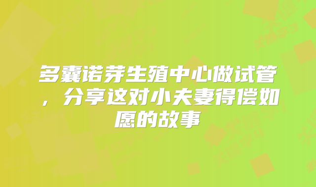 多囊诺芽生殖中心做试管，分享这对小夫妻得偿如愿的故事