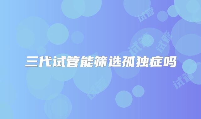 三代试管能筛选孤独症吗