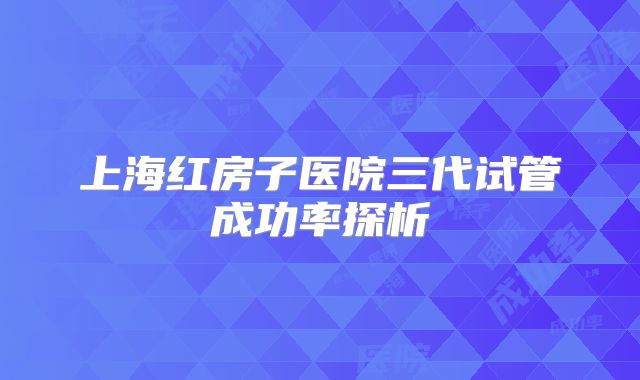 上海红房子医院三代试管成功率探析