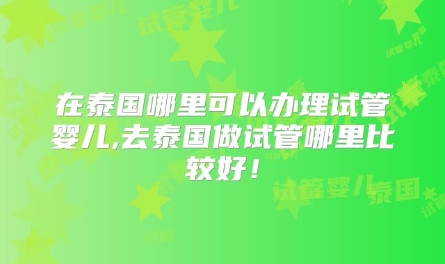 在泰国哪里可以办理试管婴儿,去泰国做试管哪里比较好!