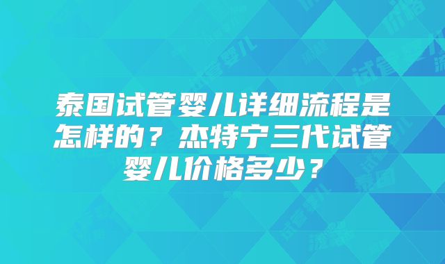 泰国试管婴儿详细流程是怎样的？杰特宁三代试管婴儿价格多少？
