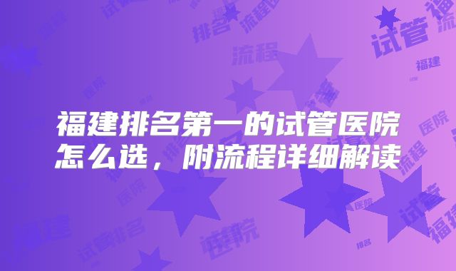 福建排名第一的试管医院怎么选，附流程详细解读
