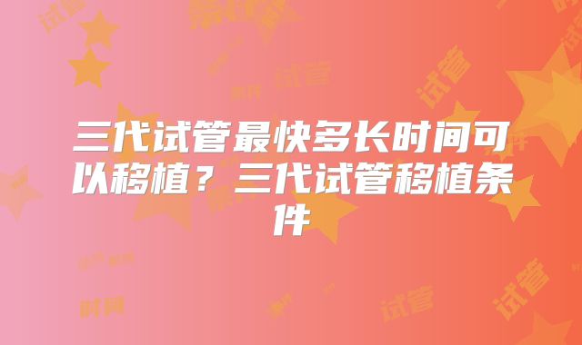 三代试管最快多长时间可以移植?三代试管移植条件