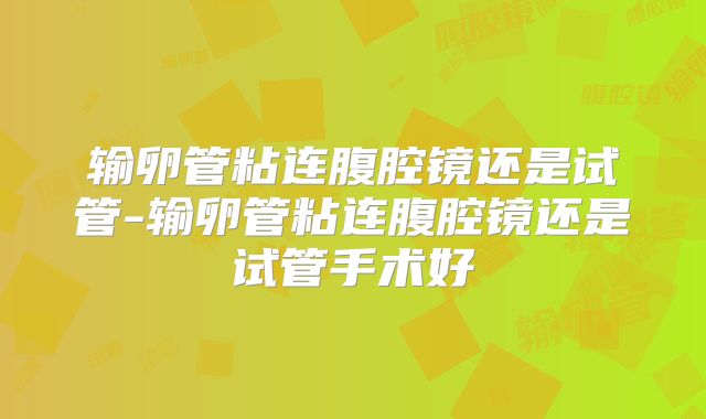 输卵管粘连腹腔镜还是试管-输卵管粘连腹腔镜还是试管手术好
