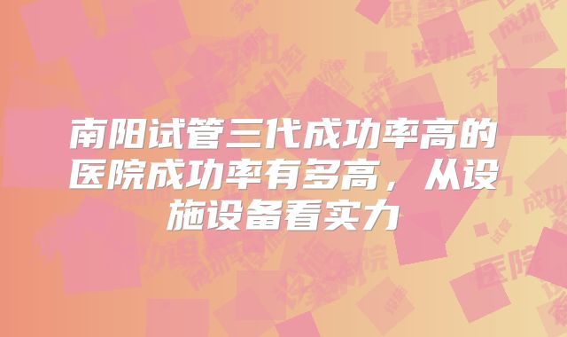 南阳试管三代成功率高的医院成功率有多高，从设施设备看实力