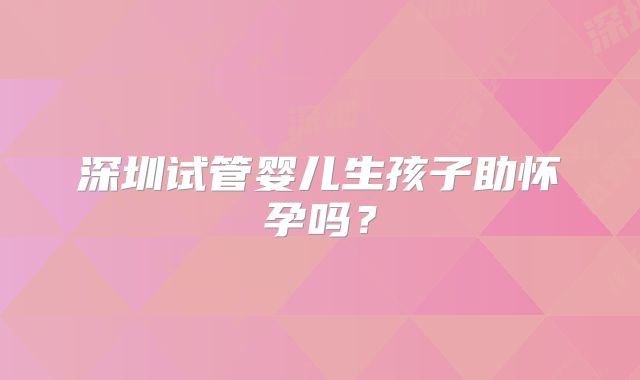 深圳试管婴儿生孩子助怀孕吗？