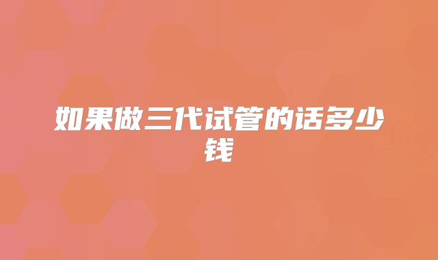 如果做三代试管的话多少钱