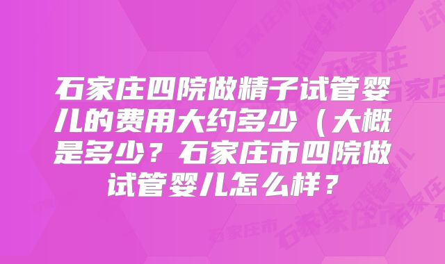 石家庄四院做精子试管婴儿的费用大约多少（大概是多少？石家庄市四院做试管婴儿怎么样？