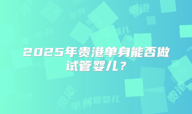 2025年贵港单身能否做试管婴儿?