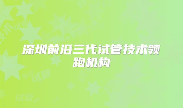 深圳前沿三代试管技术领跑机构