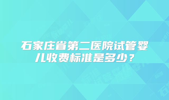 石家庄省第二医院试管婴儿收费标准是多少？