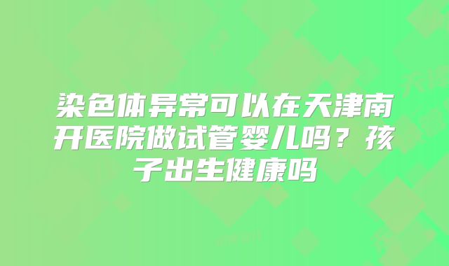 染色体异常可以在天津南开医院做试管婴儿吗？孩子出生健康吗