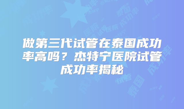做第三代试管在泰国成功率高吗？杰特宁医院试管成功率揭秘