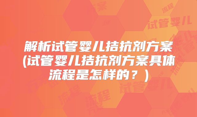 解析试管婴儿拮抗剂方案(试管婴儿拮抗剂方案具体流程是怎样的？)