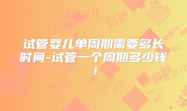 试管婴儿单周期需要多长时间-试管一个周期多少钱！