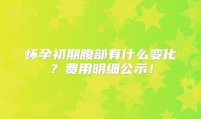 怀孕初期腹部有什么变化?费用明细公示!