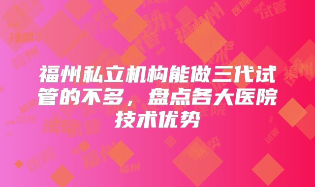 福州私立机构能做三代试管的不多，盘点各大医院技术优势