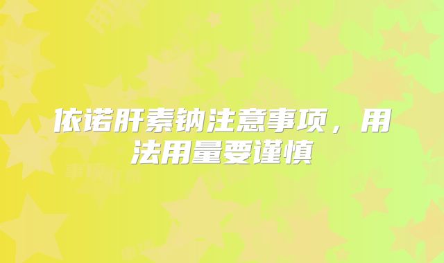 依诺肝素钠注意事项,用法用量要谨慎