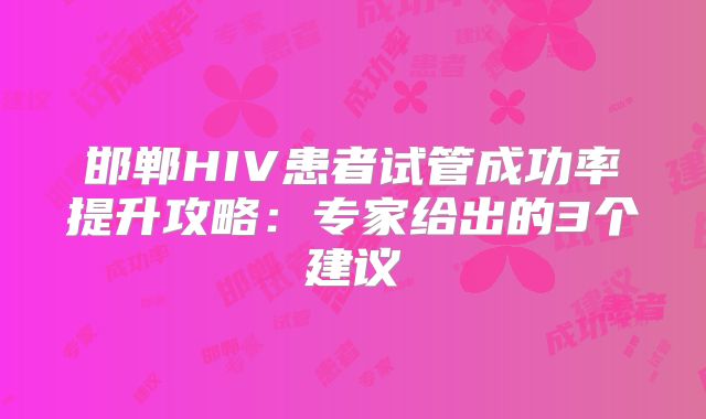 邯郸HIV患者试管成功率提升攻略：专家给出的3个建议