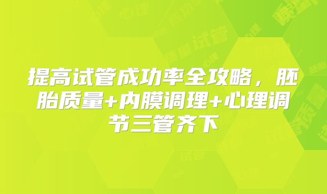 提高试管成功率全攻略,胚胎质量+内膜调理+心理调节三管齐下