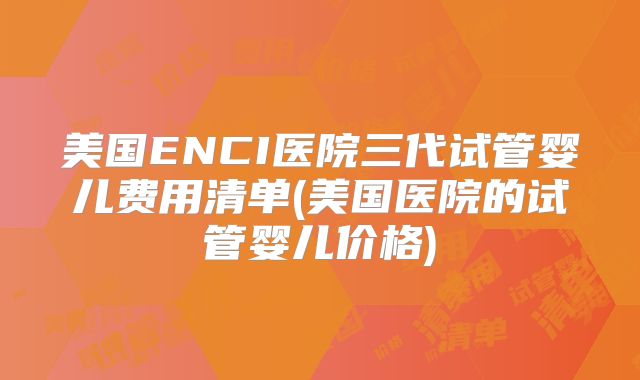 美国ENCI医院三代试管婴儿费用清单(美国医院的试管婴儿价格)