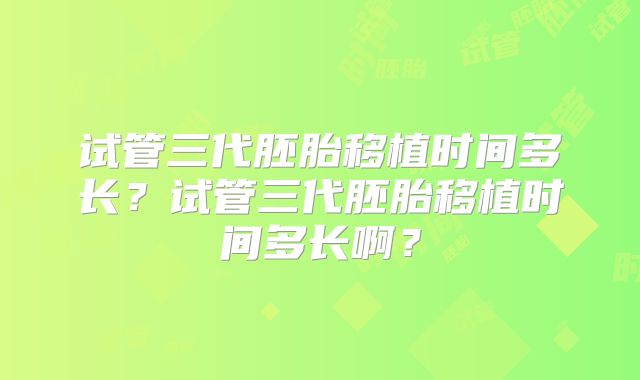 试管三代胚胎移植时间多长?试管三代胚胎移植时间多长啊?