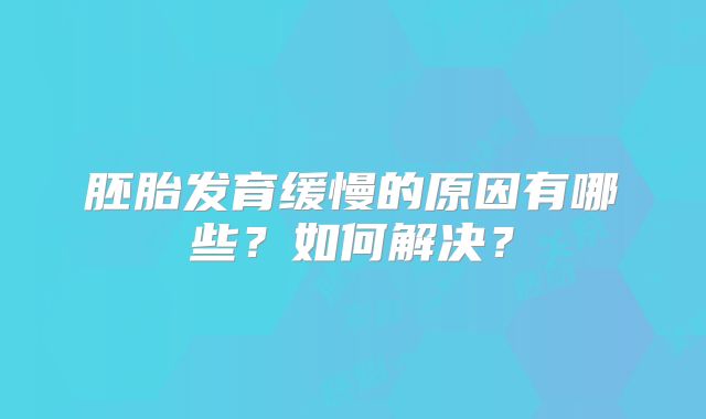 胚胎发育缓慢的原因有哪些？如何解决？