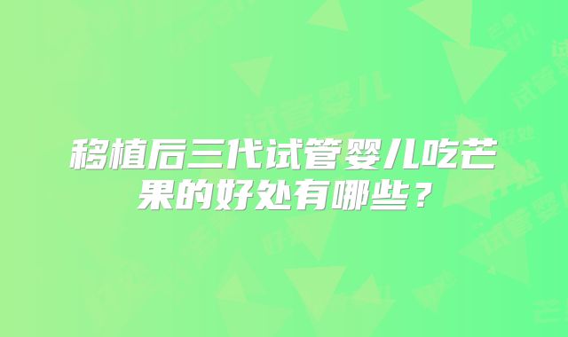 移植后三代试管婴儿吃芒果的好处有哪些？