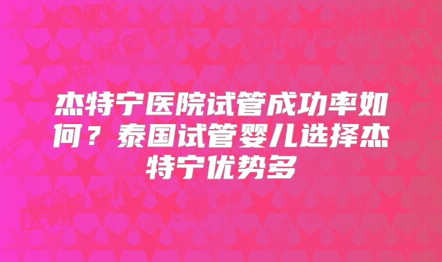 杰特宁医院试管成功率如何？泰国试管婴儿选择杰特宁优势多
