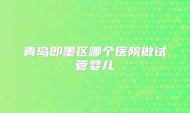 青岛即墨区哪个医院做试管婴儿