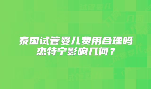 泰国试管婴儿费用合理吗杰特宁影响几何？
