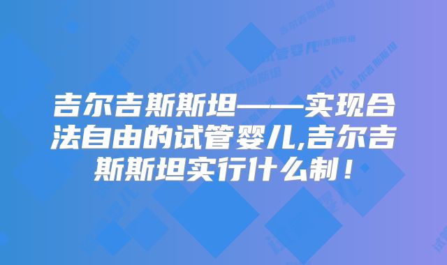 吉尔吉斯斯坦——实现合法自由的试管婴儿,吉尔吉斯斯坦实行什么制！